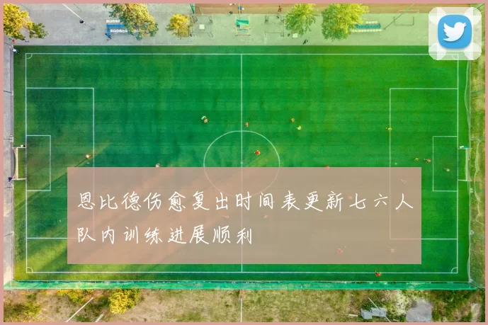 恩比德伤愈复出时间表更新七六人队内训练进展顺利