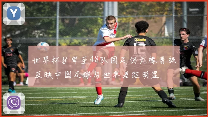 世界杯扩军至48队国足仍无缘晋级 反映中国足球与世界差距明显
