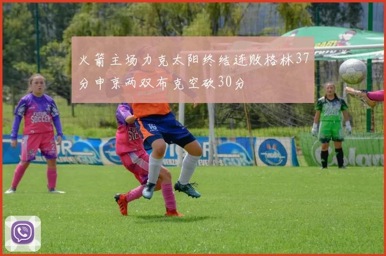 火箭主场力克太阳终结连败格林37分申京两双布克空砍30分