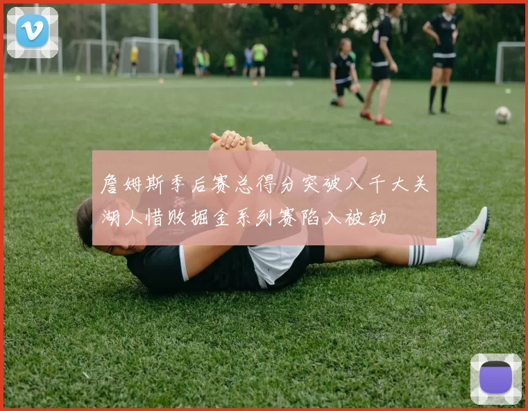 詹姆斯季后赛总得分突破八千大关湖人惜败掘金系列赛陷入被动