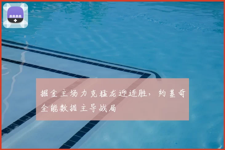 掘金主场力克猛龙迎连胜，约基奇全能数据主导战局