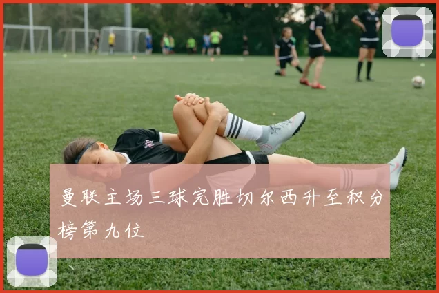 曼联主场三球完胜切尔西升至积分榜第九位