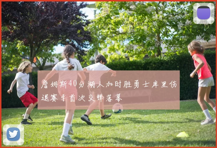 詹姆斯40分湖人加时胜勇士库里伤退赛季首次交锋落幕