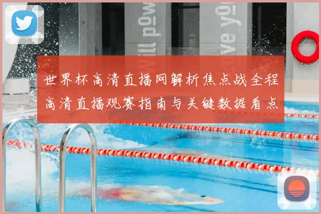 世界杯高清直播网解析焦点战全程高清直播观赛指南与关键数据看点