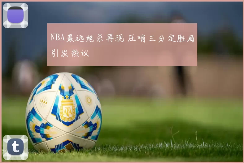 NBA最远绝杀再现 压哨三分定胜局引发热议