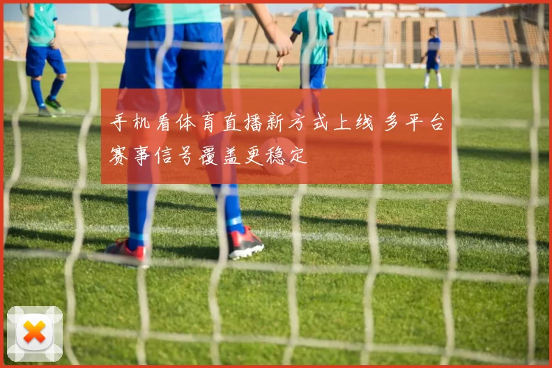 手机看体育直播新方式上线 多平台赛事信号覆盖更稳定