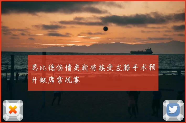 恩比德伤情更新将接受左膝手术预计缺席常规赛