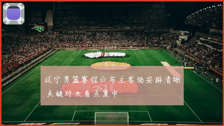 辽宁男篮赛程公布主客场安排清晰 关键对决看点集中