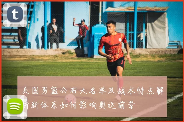 美国男篮公布大名单及战术特点解析新体系如何影响奥运前景