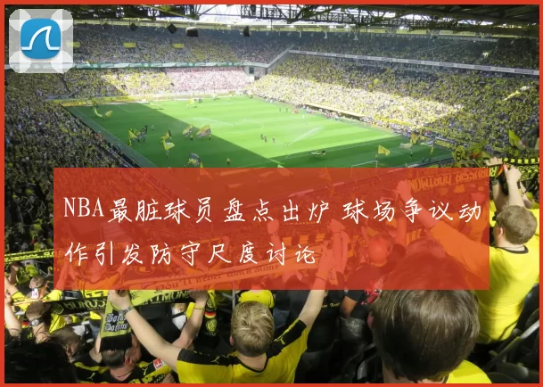 NBA最脏球员盘点出炉 球场争议动作引发防守尺度讨论