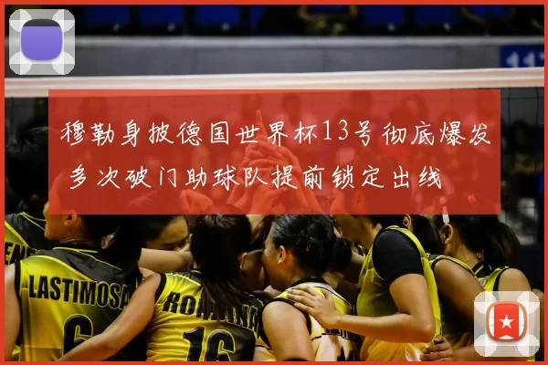 穆勒身披德国世界杯13号彻底爆发 多次破门助球队提前锁定出线