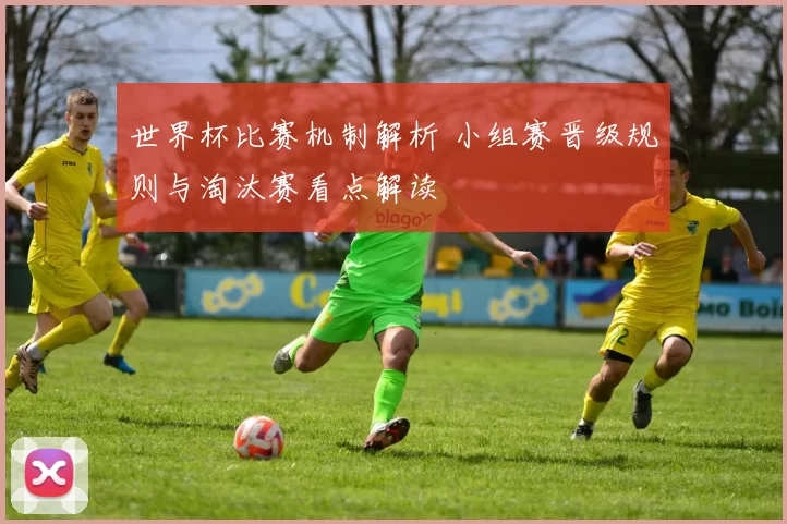 世界杯比赛机制解析 小组赛晋级规则与淘汰赛看点解读