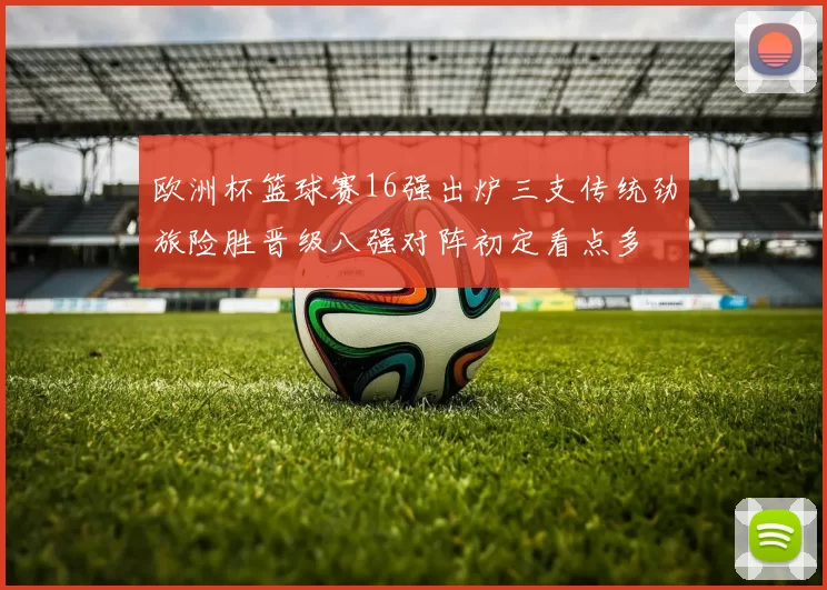 欧洲杯篮球赛16强出炉三支传统劲旅险胜晋级八强对阵初定看点多