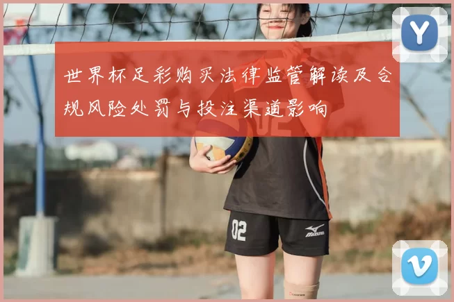 世界杯足彩购买法律监管解读及合规风险处罚与投注渠道影响