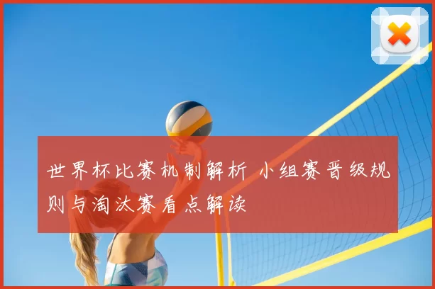 世界杯比赛机制解析 小组赛晋级规则与淘汰赛看点解读