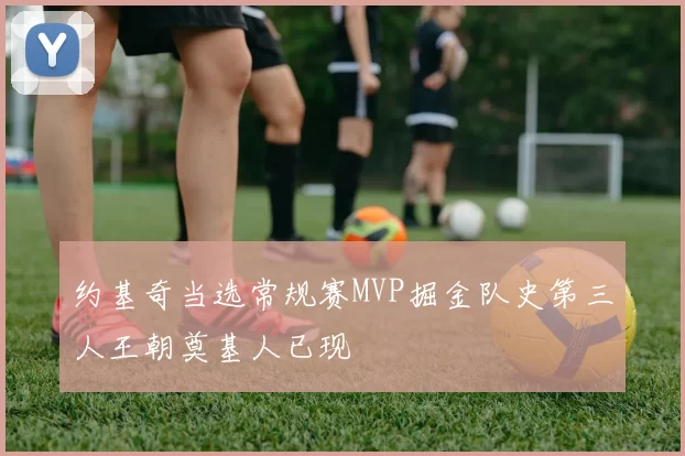 约基奇当选常规赛MVP掘金队史第三人王朝奠基人已现