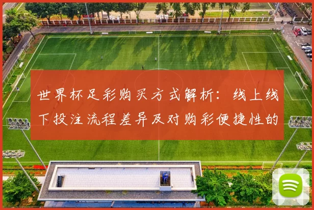 世界杯足彩购买方式解析：线上线下投注流程差异及对购彩便捷性的影响