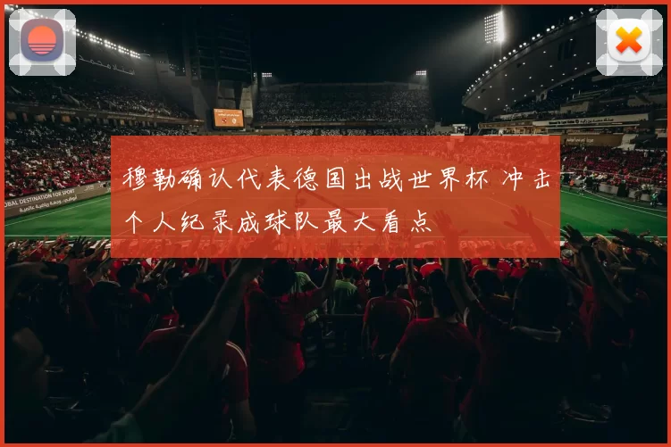 穆勒确认代表德国出战世界杯 冲击个人纪录成球队最大看点