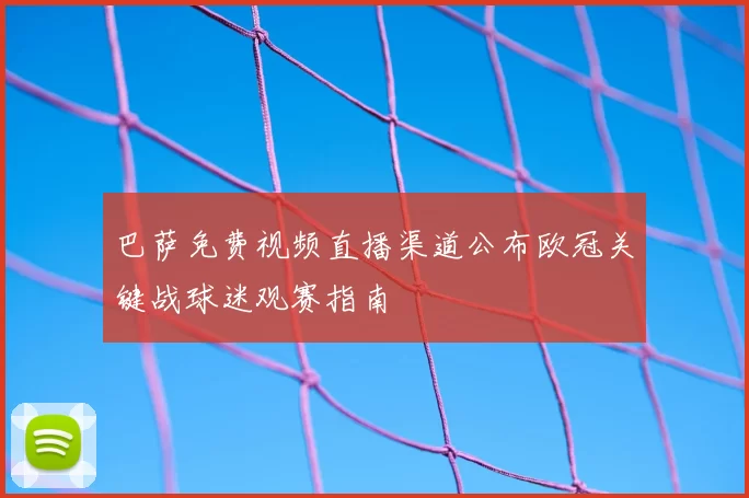 巴萨免费视频直播渠道公布欧冠关键战球迷观赛指南