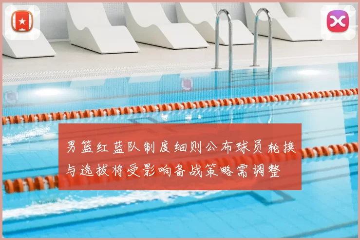 男篮红蓝队制度细则公布球员轮换与选拔将受影响备战策略需调整