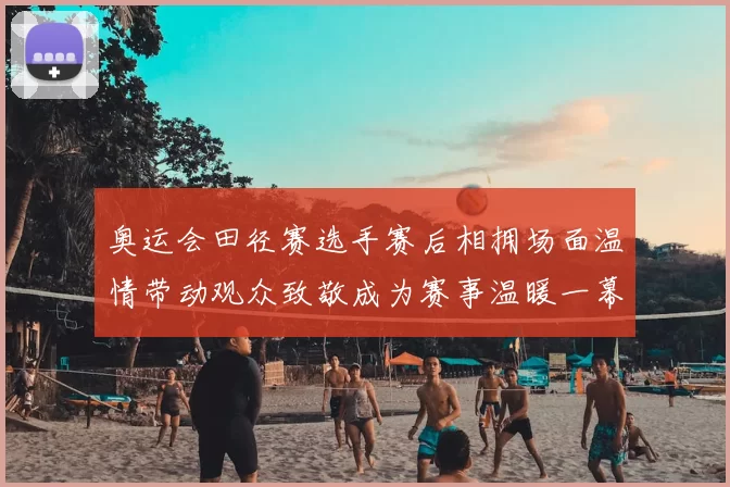 奥运会田径赛选手赛后相拥场面温情带动观众致敬成为赛事温暖一幕