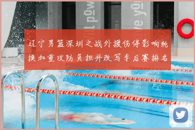 辽宁男篮深圳之战外援伤停影响轮换加重攻防负担并改写季后赛排名前景