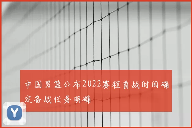 中国男篮公布2022赛程首战时间确定备战任务明确