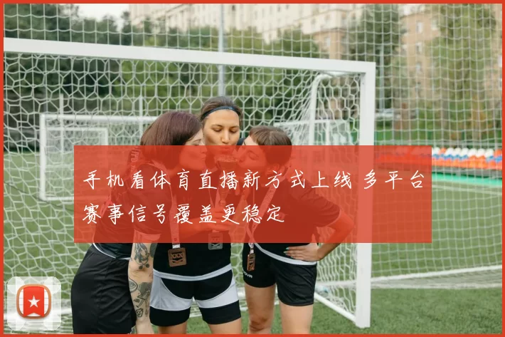 手机看体育直播新方式上线 多平台赛事信号覆盖更稳定