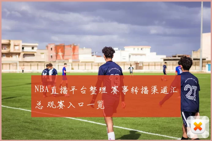 NBA直播平台整理 赛事转播渠道汇总 观赛入口一览