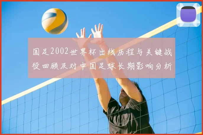 国足2002世界杯出线历程与关键战役回顾及对中国足球长期影响分析