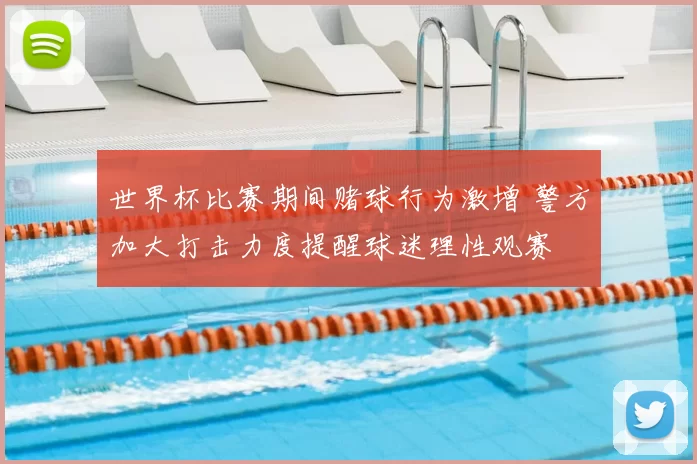 世界杯比赛期间赌球行为激增 警方加大打击力度提醒球迷理性观赛