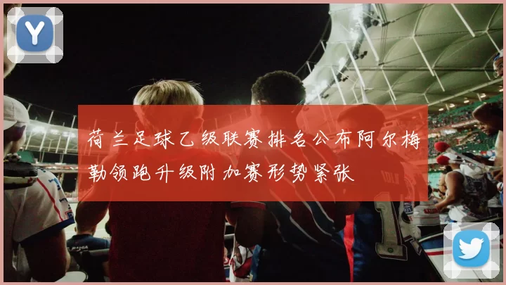 荷兰足球乙级联赛排名公布阿尔梅勒领跑升级附加赛形势紧张