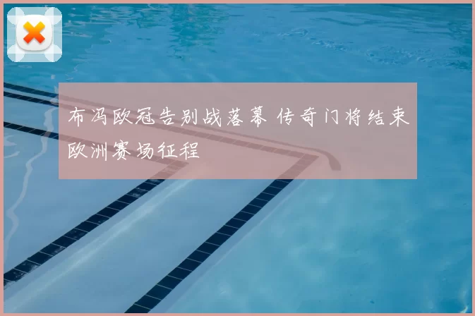 布冯欧冠告别战落幕 传奇门将结束欧洲赛场征程