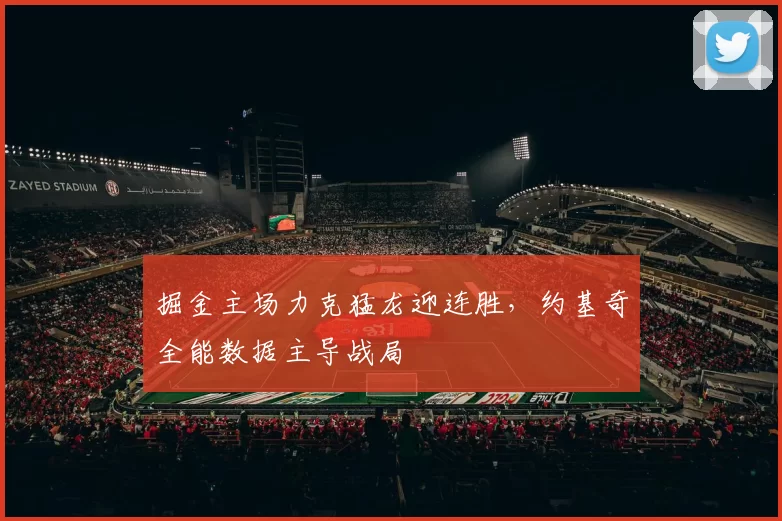 掘金主场力克猛龙迎连胜，约基奇全能数据主导战局