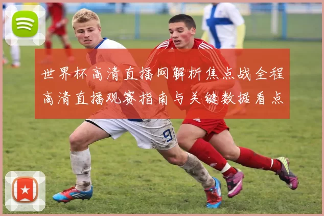 世界杯高清直播网解析焦点战全程高清直播观赛指南与关键数据看点