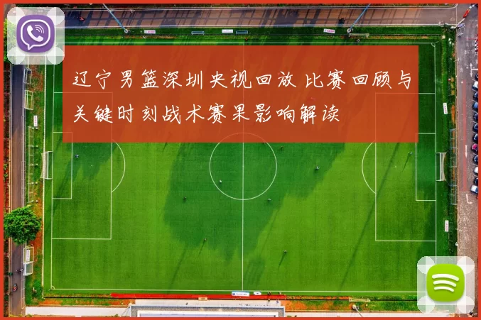 辽宁男篮深圳央视回放 比赛回顾与关键时刻战术赛果影响解读