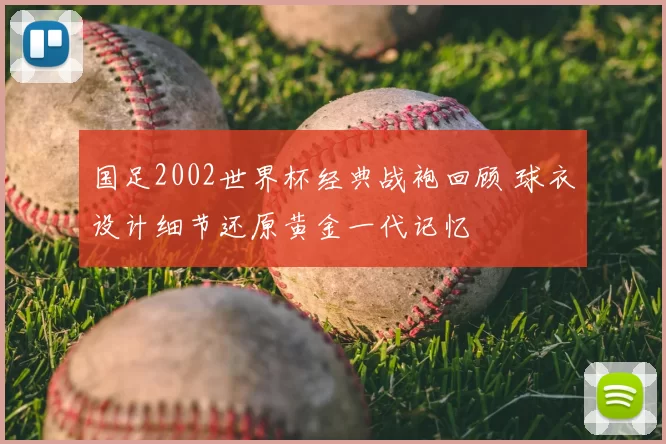 国足2002世界杯经典战袍回顾 球衣设计细节还原黄金一代记忆