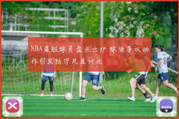 NBA最脏球员盘点出炉 球场争议动作引发防守尺度讨论