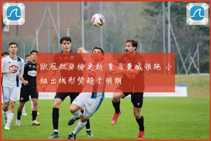 欧冠积分榜更新 皇马曼城领跑 小组出线形势趋于明朗