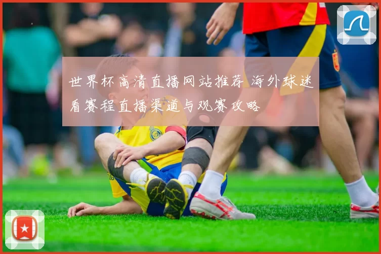 世界杯高清直播网站推荐 海外球迷看赛程直播渠道与观赛攻略