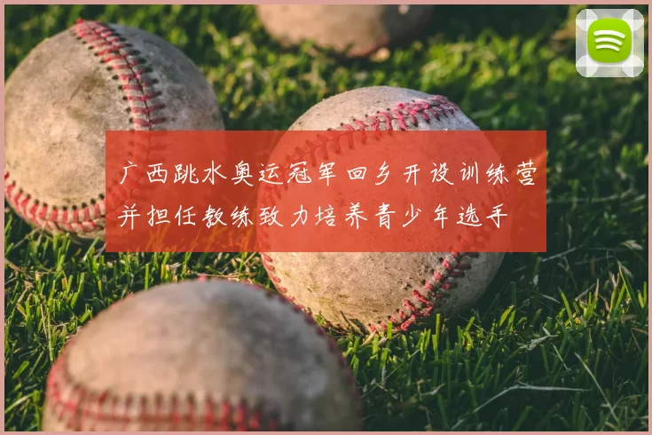 广西跳水奥运冠军回乡开设训练营并担任教练致力培养青少年选手