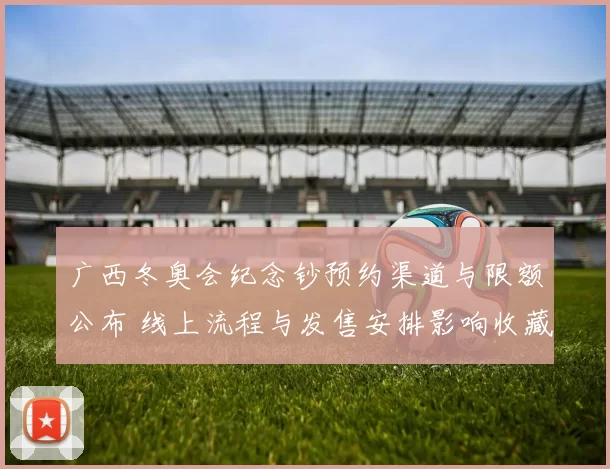 广西冬奥会纪念钞预约渠道与限额公布 线上流程与发售安排影响收藏策略