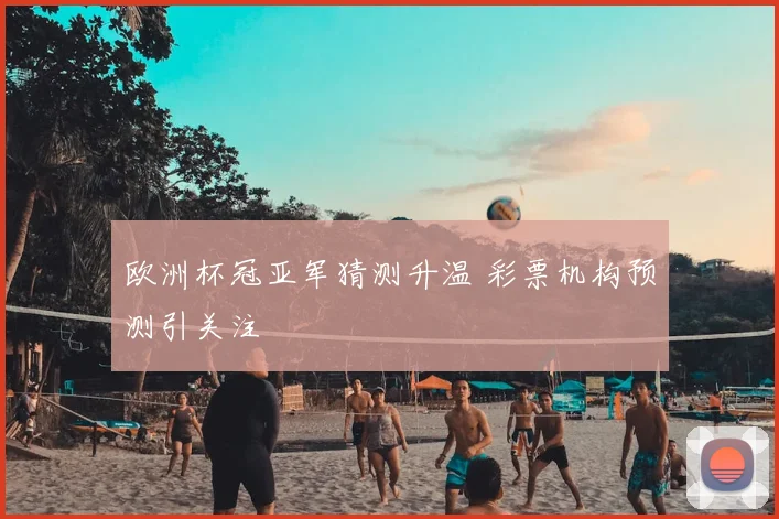 欧洲杯冠亚军猜测升温 彩票机构预测引关注