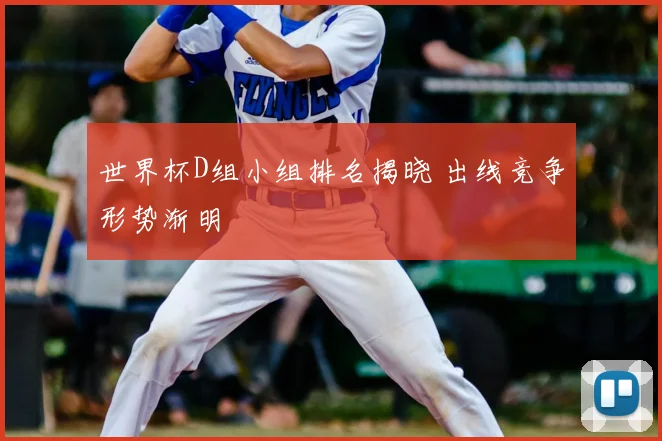 世界杯D组小组排名揭晓 出线竞争形势渐明