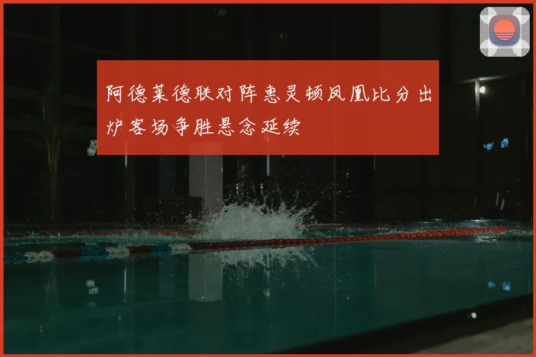 阿德莱德联对阵惠灵顿凤凰比分出炉客场争胜悬念延续