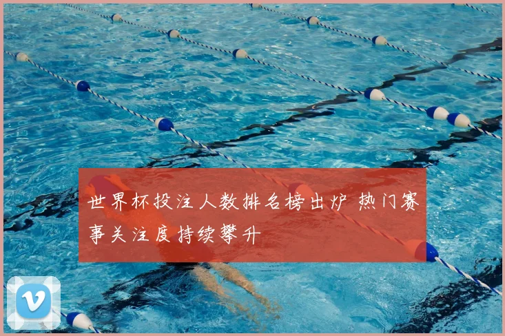 世界杯投注人数排名榜出炉 热门赛事关注度持续攀升