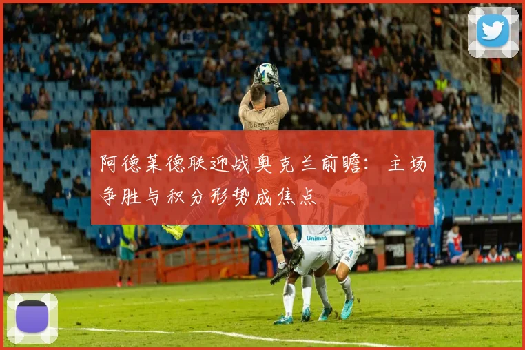 阿德莱德联迎战奥克兰前瞻：主场争胜与积分形势成焦点