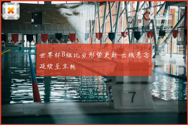 世界杯B组比分形势更新 出线悬念延续至末轮