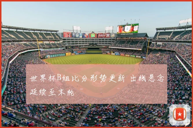 世界杯B组比分形势更新 出线悬念延续至末轮