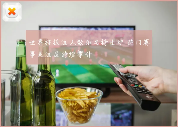 世界杯投注人数排名榜出炉 热门赛事关注度持续攀升